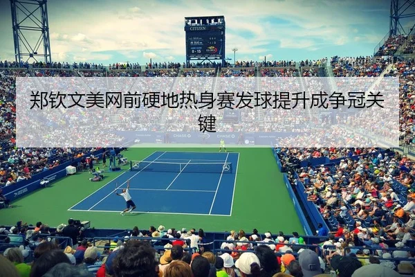 郑钦文美网前硬地热身赛发球提升成争冠关键